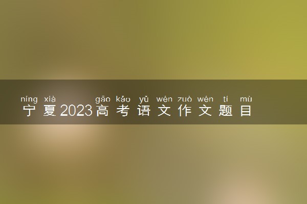 宁夏2023高考语文作文题目预测 今年考什么话题