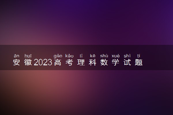 安徽2023高考理科数学试题及答案 真题完整解析