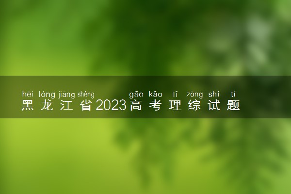 黑龙江省2023高考理综试题及答案 真题完整解析
