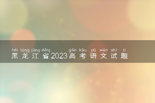 黑龙江省2023高考语文试题及答案 真题完整解析