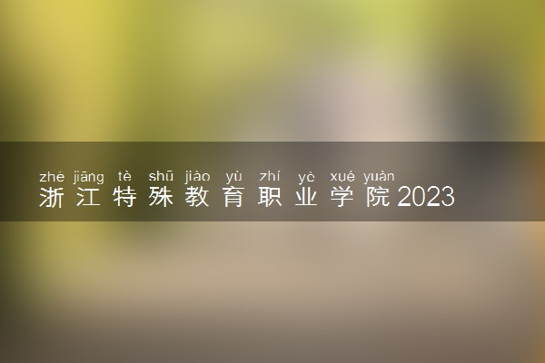 浙江特殊教育职业学院2023年普通高校招生章程