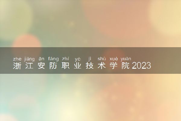 浙江安防职业技术学院2023年普通高校招生章程