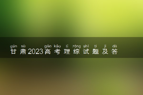 甘肃2023高考理综试题及答案 真题完整解析