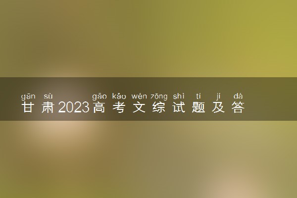 甘肃2023高考文综试题及答案 真题完整解析