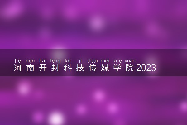 河南开封科技传媒学院2023年普通本科招生章程