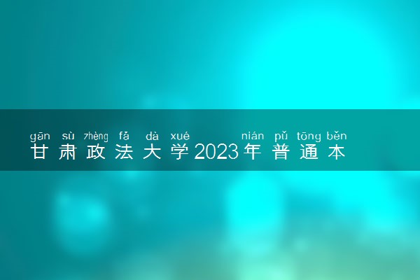 甘肃政法大学2023年普通本科招生章程