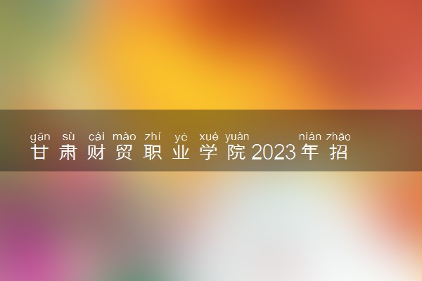 甘肃财贸职业学院2023年招生章程