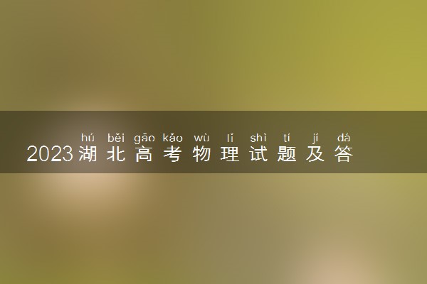 2023湖北高考物理试题及答案汇总 物理真题解析