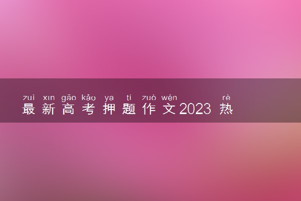 最新高考押题作文2023 热点题目预测