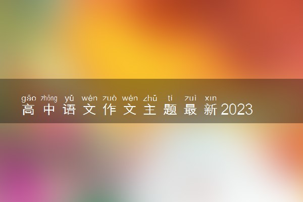 高中语文作文主题最新2023 热点话题素材整理