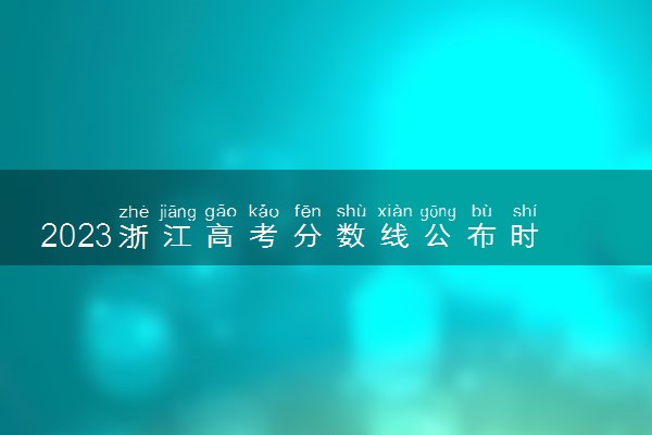 2023浙江高考分数线公布时间 什么时候出分