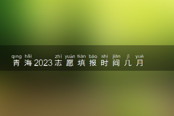 青海2023志愿填报时间几月几号 具体填报时间安排