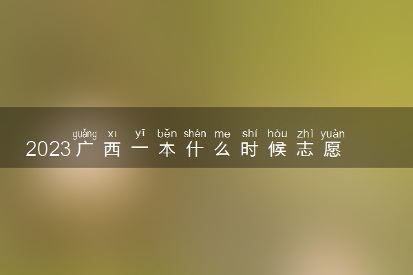 2023广西一本什么时候志愿填报 哪天开始