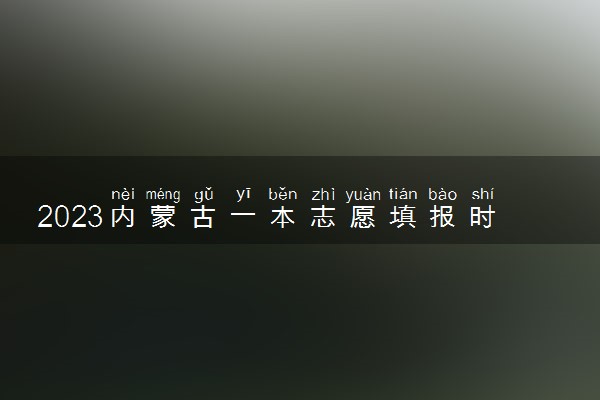 2023内蒙古一本志愿填报时间什么时候 开始和结束时间