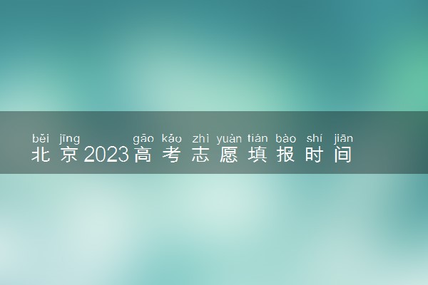 北京2023高考志愿填报时间几月几号 具体填报时间安排