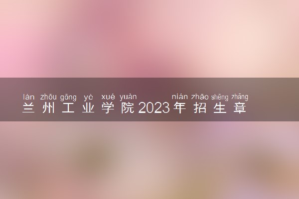 兰州工业学院2023年招生章程