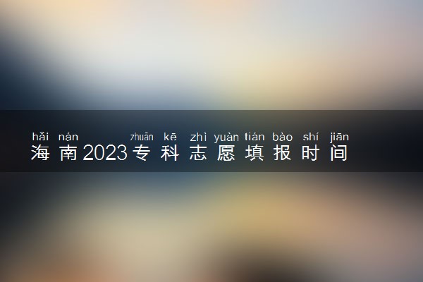 海南2023专科志愿填报时间和截止时间 什么时候结束