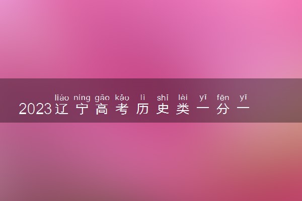 2023辽宁高考历史类一分一段表汇总 最新高考成绩排名