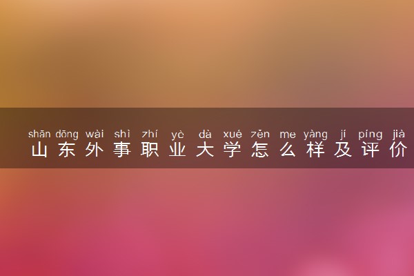 山东外事职业大学怎么样及评价好不好 山东外事职业大学口碑如何