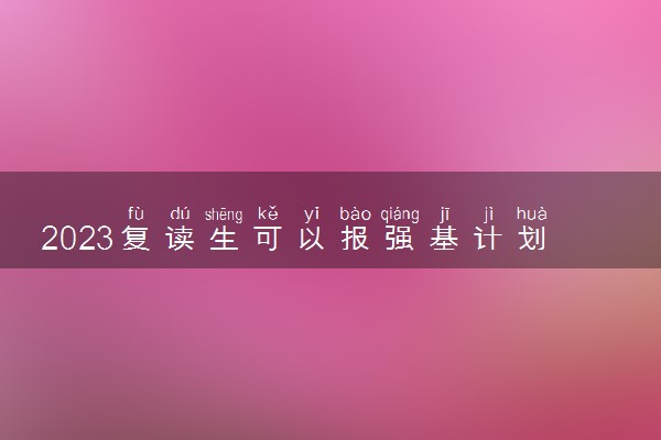 2023复读生可以报强基计划吗 有限制吗