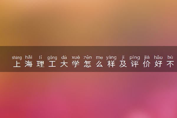 上海理工大学怎么样及评价好不好 上海理工大学口碑如何
