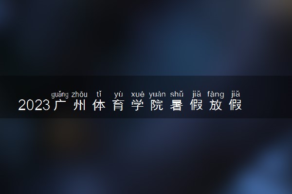 2023广州体育学院暑假放假时间什么时候 几月几号开学
