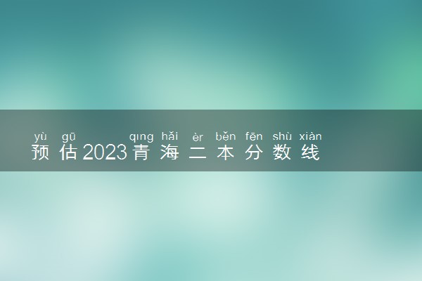 预估2023青海二本分数线 录取分数预计多少