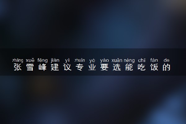 张雪峰建议专业要选能吃饭的 具体怎么回事