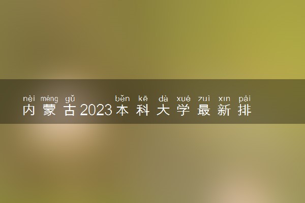 内蒙古2023本科大学最新排名 十大本科院校排行榜