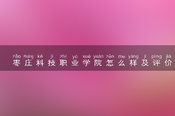 枣庄科技职业学院怎么样及评价好不好 枣庄科技职业学院口碑如何