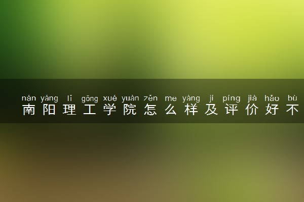 南阳理工学院怎么样及评价好不好 南阳理工学院口碑如何