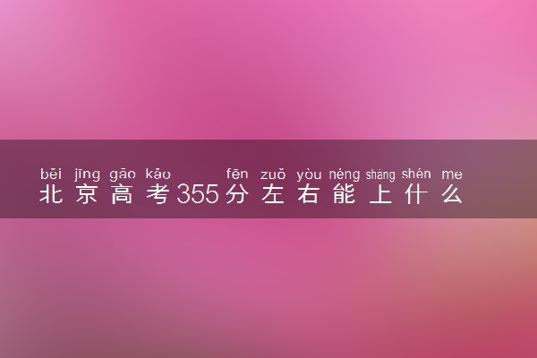 北京高考355分左右能上什么大学 可以报哪些公办院校(2023报考推荐)