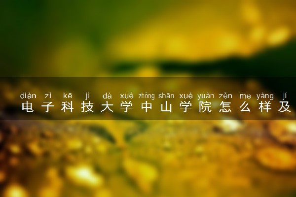 电子科技大学中山学院怎么样及评价好不好 电子科技大学中山学院口碑如何