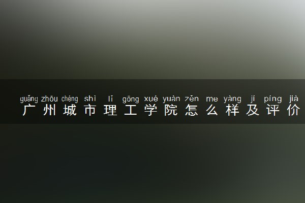 广州城市理工学院怎么样及评价好不好 广州城市理工学院口碑如何