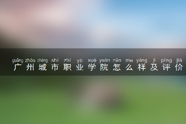 广州城市职业学院怎么样及评价好不好 广州城市职业学院口碑如何