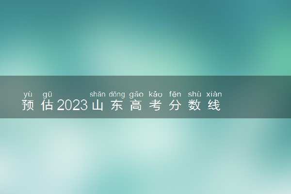 预估2023山东高考分数线 各批次录取分数线预计是多少