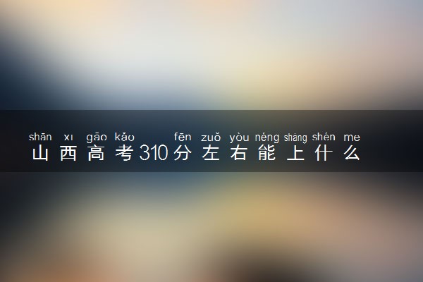 山西高考310分左右能上什么大学 可以报哪些公办院校(2023报考推荐)