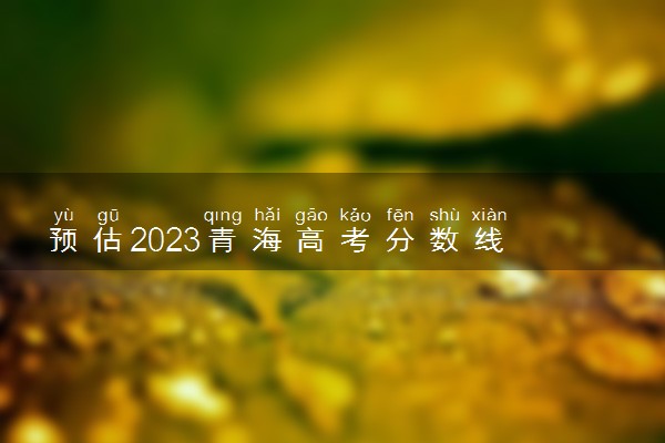 预估2023青海高考分数线 各批次录取分数线预计是多少
