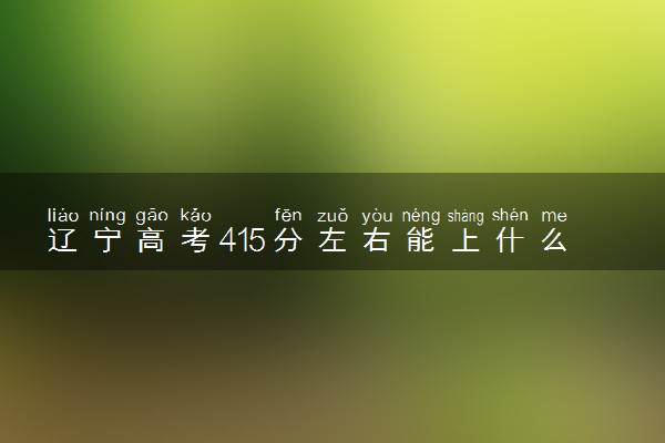 辽宁高考415分左右能上什么大学 可以报哪些公办院校(2023报考推荐)