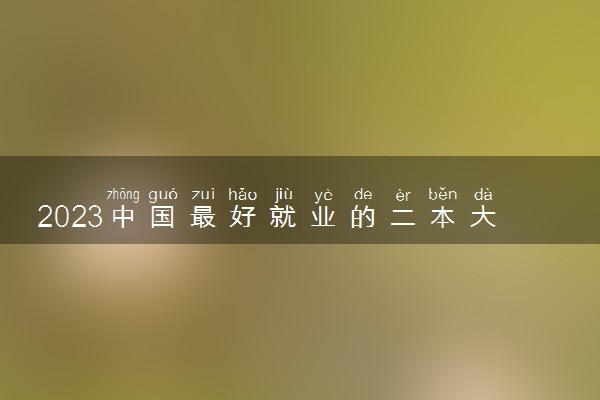 2023中国最好就业的二本大学排名 哪些值得报考