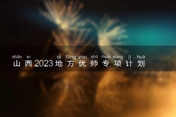 山西2023地方优师专项计划培养学校及录取办法