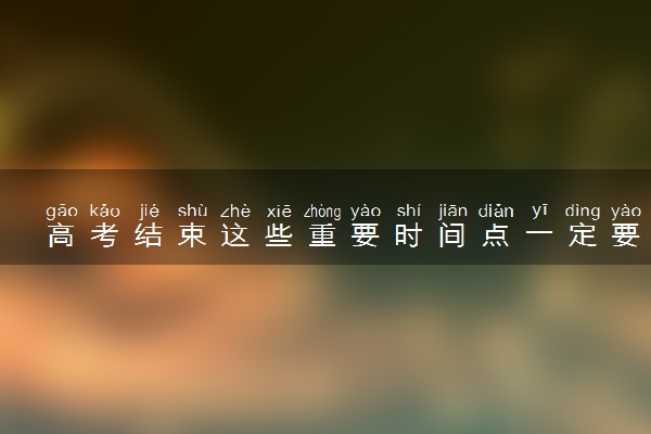 高考结束这些重要时间点一定要了解