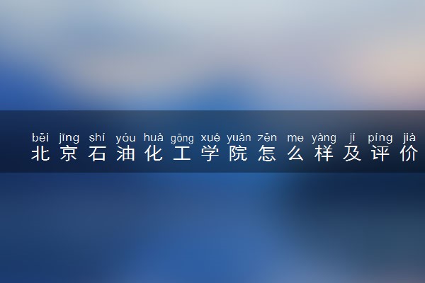 北京石油化工学院怎么样及评价好不好 北京石油化工学院口碑如何
