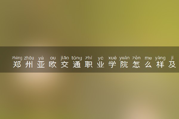 郑州亚欧交通职业学院怎么样及评价好不好 郑州亚欧交通职业学院口碑如何