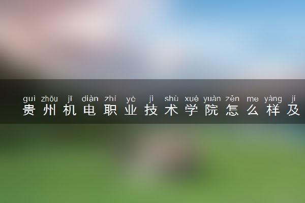 贵州机电职业技术学院怎么样及评价好不好 贵州机电职业技术学院口碑如何