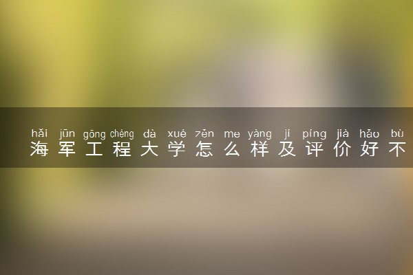 海军工程大学怎么样及评价好不好 海军工程大学口碑如何