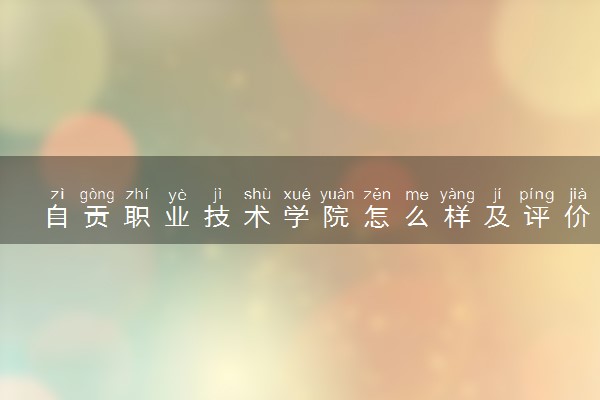 自贡职业技术学院怎么样及评价好不好 自贡职业技术学院口碑如何