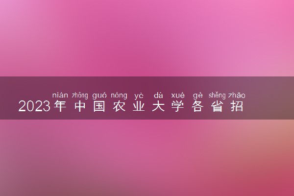 2023年中国农业大学各省招生计划及招生人数 都招什么专业