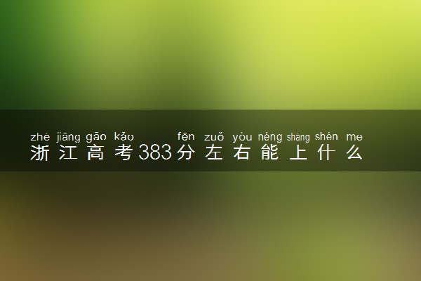 浙江高考383分左右能上什么大学 可以报哪些公办院校(2023报考推荐)
