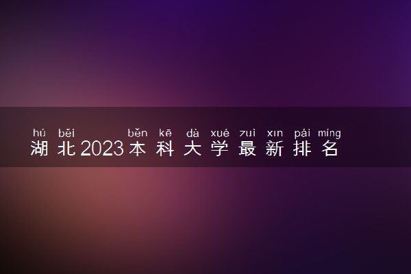 湖北2023本科大学最新排名 十大本科院校排行榜